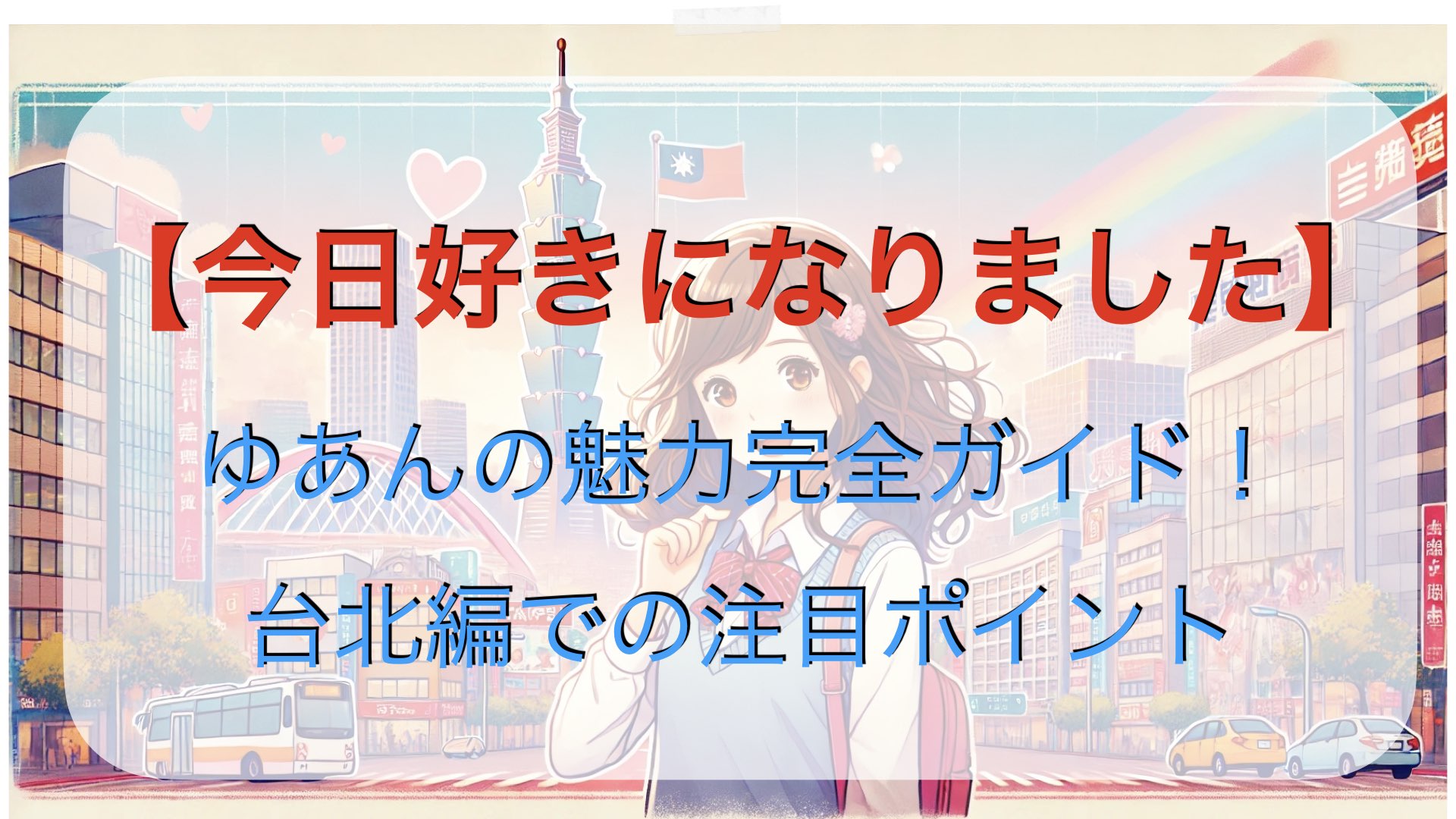 【今日好き】ゆあんの魅力完全ガイド！台北編での注目ポイント